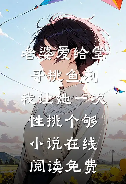 老婆爱给堂哥挑鱼刺，我让她一次性挑个够小说在线阅读免费