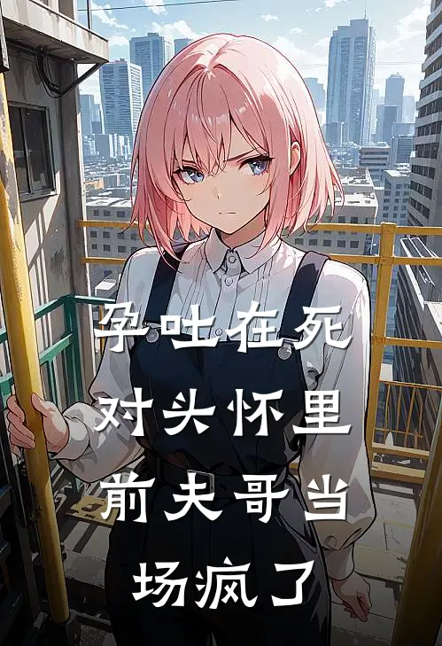 孕吐在死对头怀里，前夫哥当场疯了