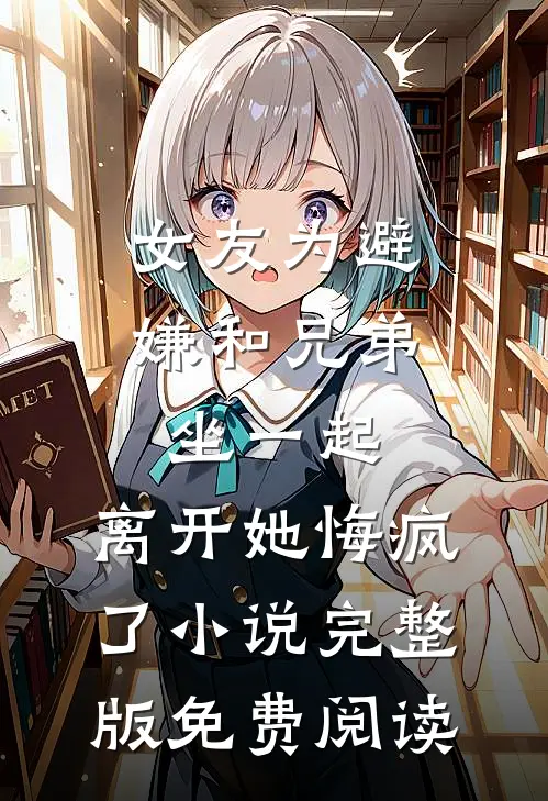 女友为避嫌和兄弟坐一起,离开她悔疯了小说完整版免费阅读