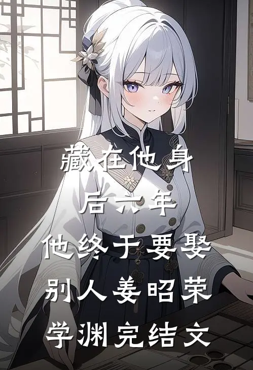 藏在他身后六年，他终于要娶别人姜昭荣学渊完结文