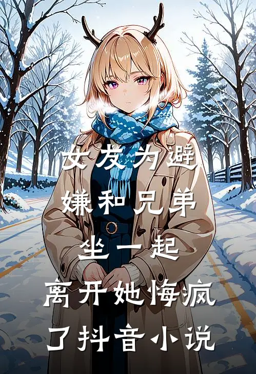 女友为避嫌和兄弟坐一起,离开她悔疯了抖音小说