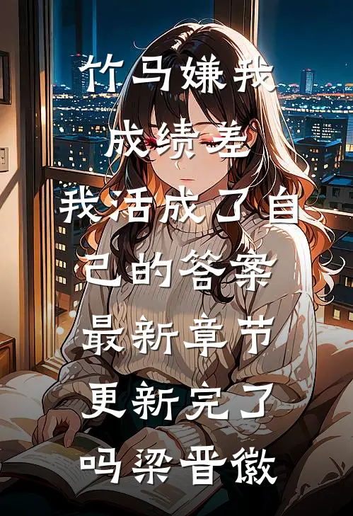 竹马嫌我成绩差，我活成了自己的答案最新章节更新完了吗梁晋徽