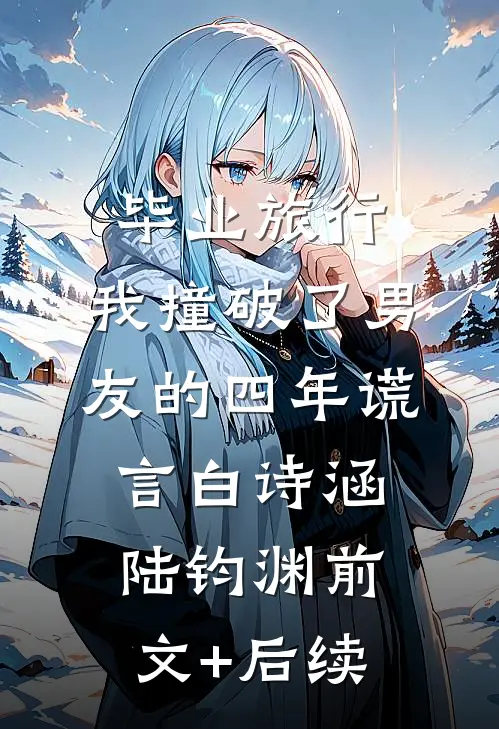 毕业旅行，我撞破了男友的四年谎言白诗涵陆钧渊前文+后续