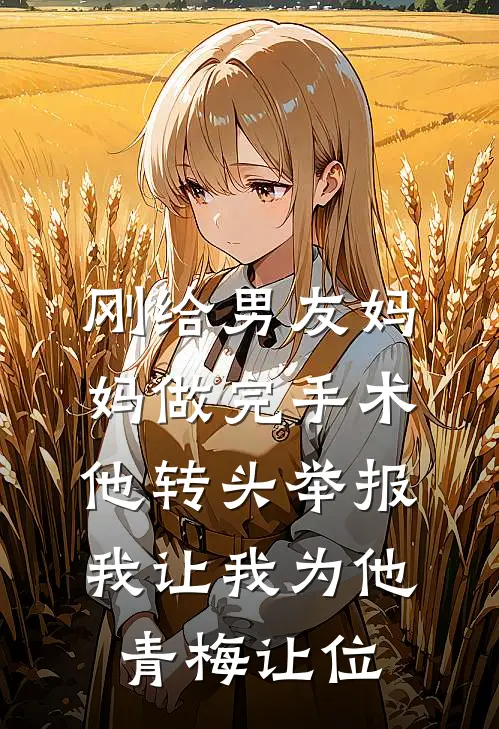 刚给男友妈妈做完手术,他转头举报我让我为他青梅让位