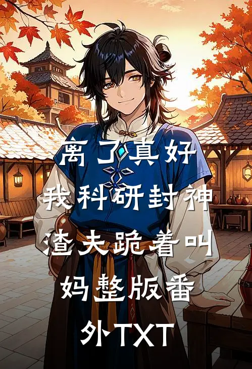 离了真好，我科研封神渣夫跪着叫妈整版番外TXT