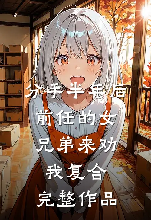 分手半年后,前任的女兄弟来劝我复合。完整作品
