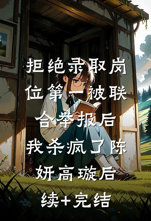 拒绝录取岗位第一被联合举报后，我杀疯了陈妍高璇后续+完结