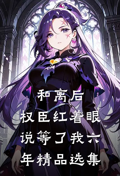 和离后，权臣红着眼说等了我六年精品选集