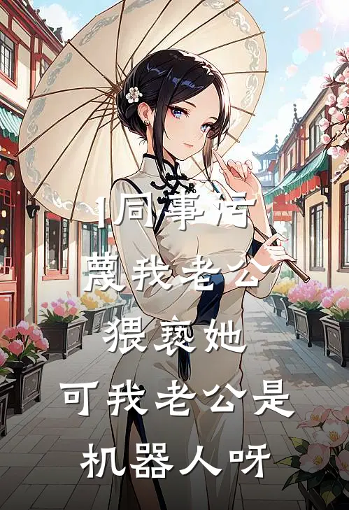 1同事污蔑我老公猥亵她，可我老公是机器人呀