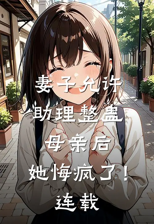 妻子允许助理整蛊母亲后，她悔疯了！连载