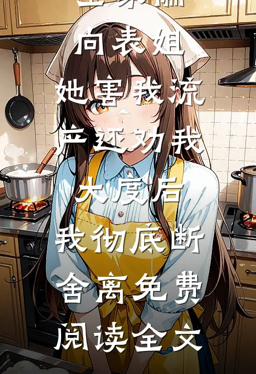 全家偏向表姐，她害我流产还劝我大度后，我彻底断舍离免费阅读全文
