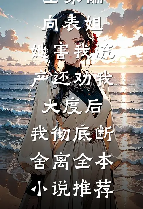 全家偏向表姐，她害我流产还劝我大度后，我彻底断舍离全本小说推荐