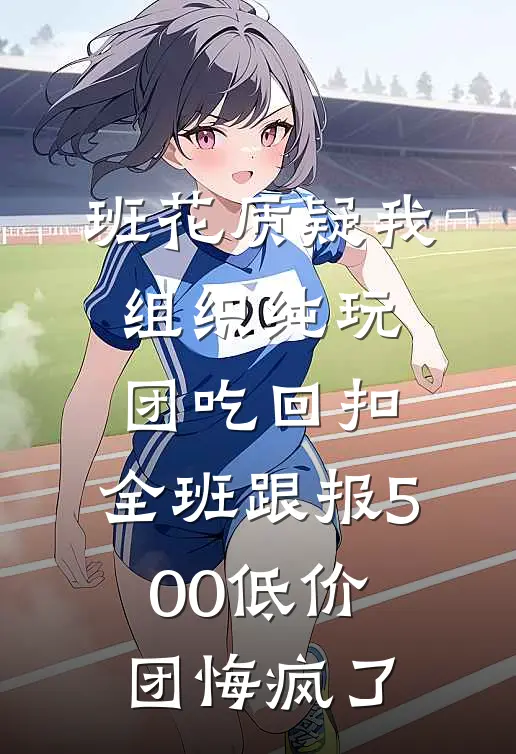 班花质疑我组织纯玩团吃回扣,全班跟报500低价团悔疯了