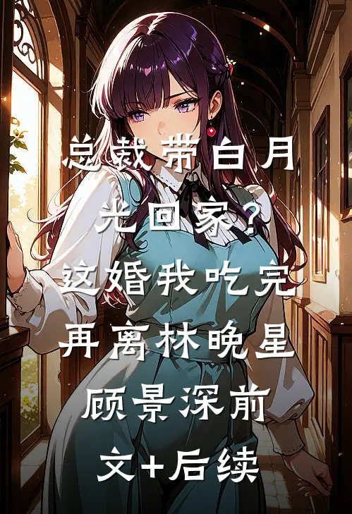 总裁带白月光回家？这婚我吃完再离林晚星顾景深前文+后续