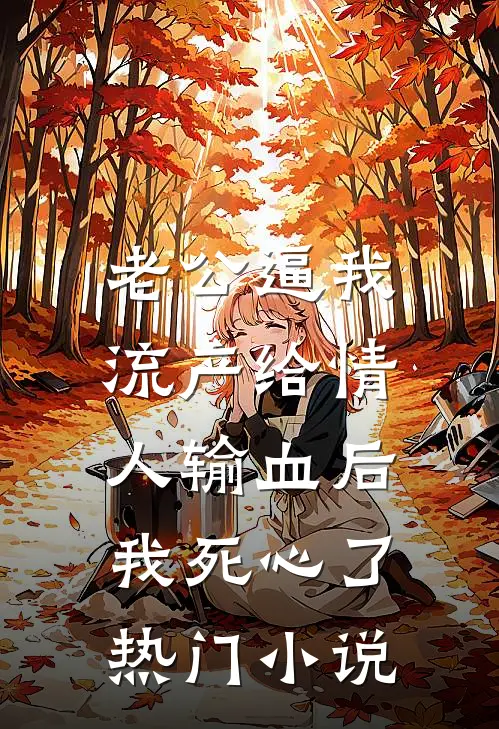 老公逼我流产给情人输血后，我死心了热门小说