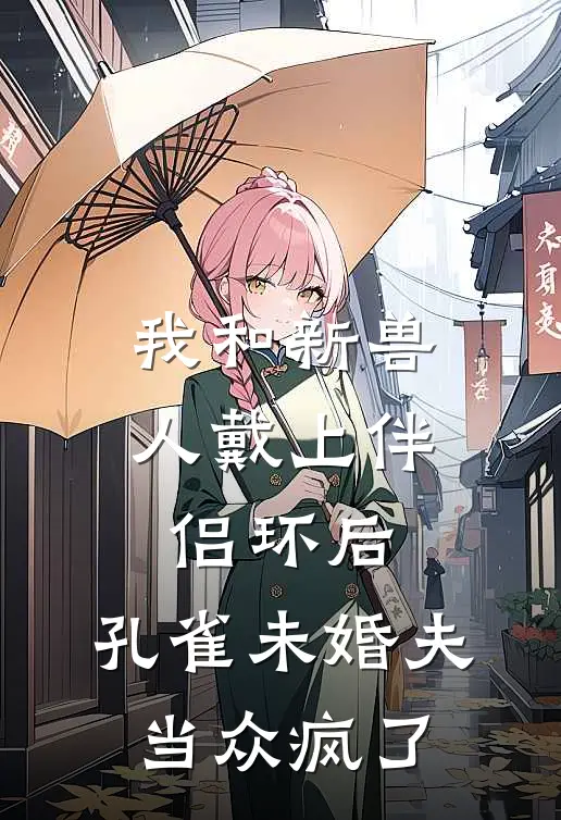 我和新兽人戴上伴侣环后,孔雀未婚夫当众疯了