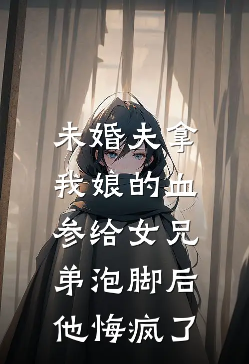 未婚夫拿我娘的血参给女兄弟泡脚后,他悔疯了