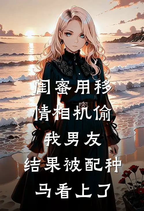 闺蜜用移情相机偷我男友，结果被配种马看上了