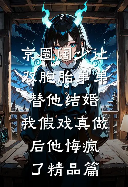 京圈阔少让双胞胎弟弟替他结婚，我假戏真做后他悔疯了精品篇