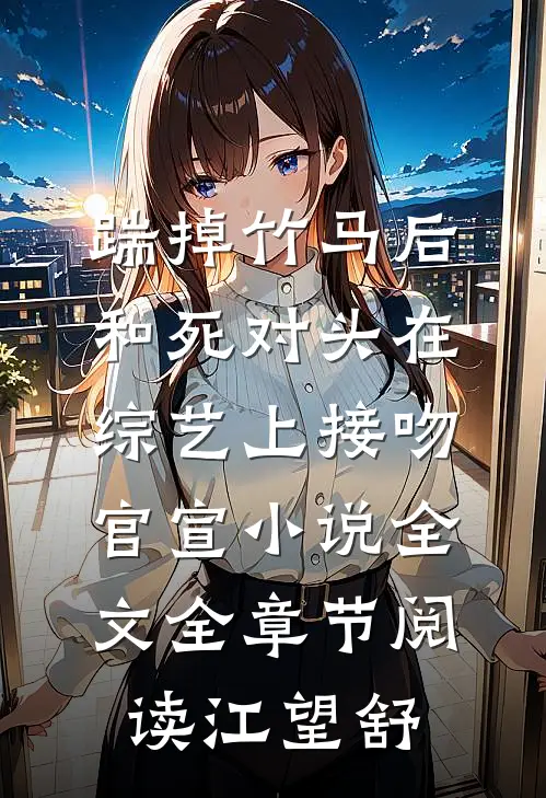 踹掉竹马后,和死对头在综艺上接吻官宣小说全文全章节阅读江望舒