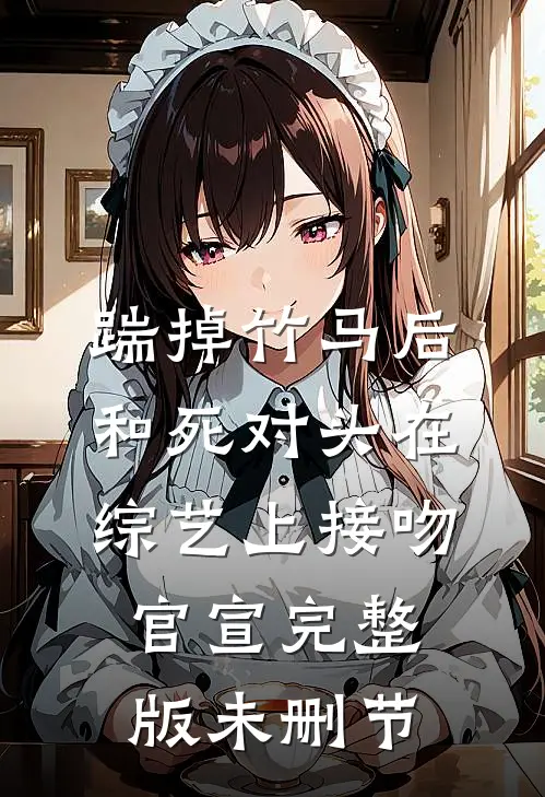 踹掉竹马后，和死对头在综艺上接吻官宣完整版未删节