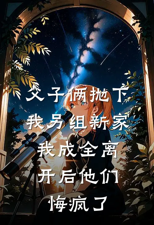 父子俩抛下我另组新家,我成全离开后他们悔疯了