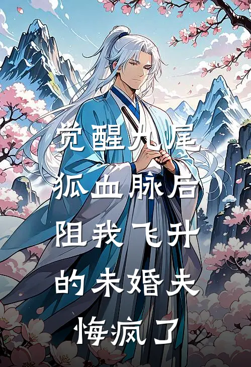 觉醒九尾狐血脉后,阻我飞升的未婚夫悔疯了