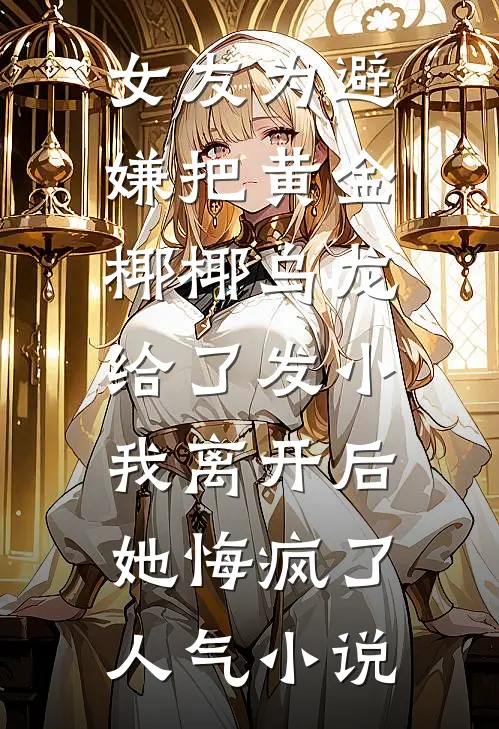 女友为避嫌把黄金椰椰乌龙给了发小，我离开后她悔疯了人气小说