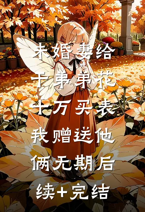 未婚妻给干弟弟花十万买表，我赠送他俩无期后续+完结