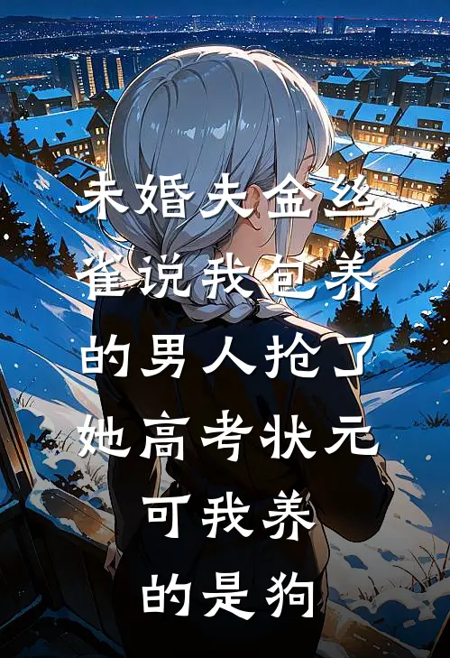 未婚夫金丝雀说我包养的男人抢了她高考状元,可我养的是狗
