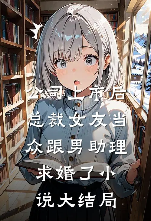 公司上市后，总裁女友当众跟男助理求婚了小说大结局