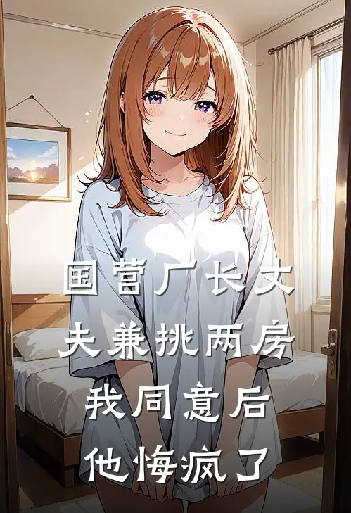 国营厂长丈夫兼挑两房，我同意后他悔疯了