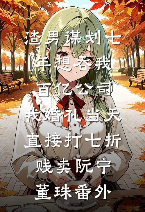 渣男谋划七年想吞我百亿公司，我婚礼当天直接打七折贱卖阮宁董珠番外