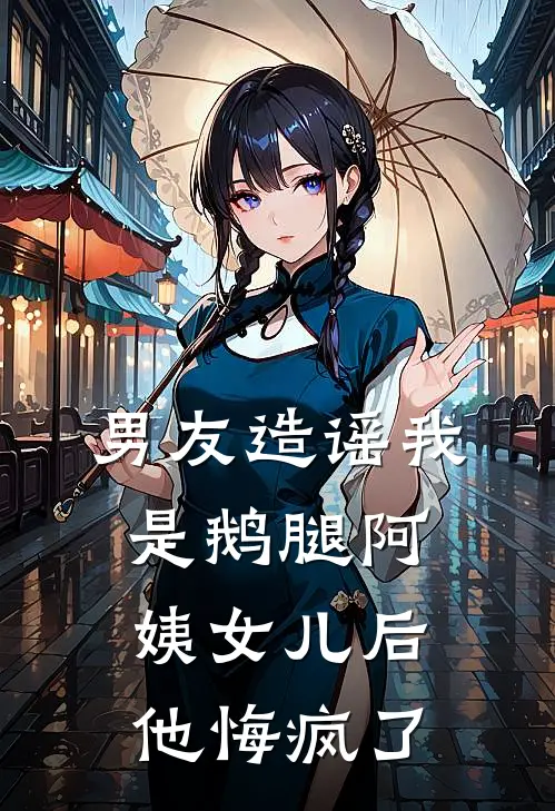 男友造谣我是鹅腿阿姨女儿后,他悔疯了