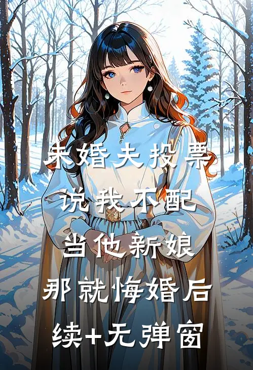 未婚夫投票说我不配当他新娘，那就悔婚后续+无弹窗