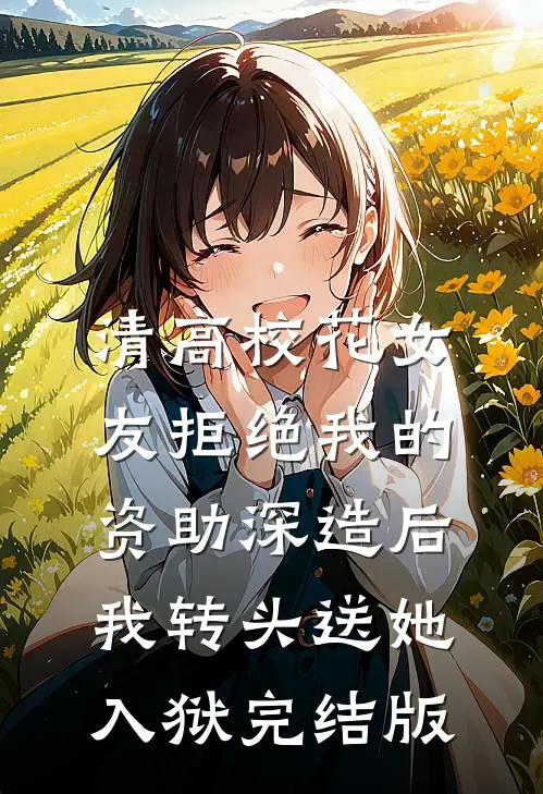 清高校花女友拒绝我的资助深造后，我转头送她入狱完结版