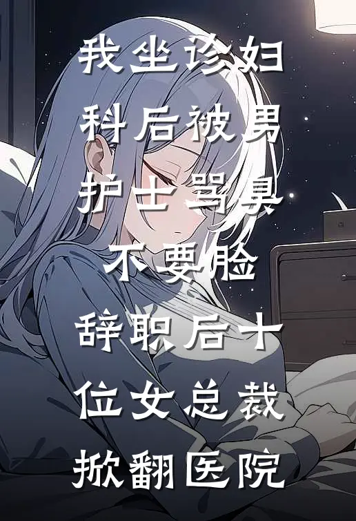 我坐诊妇科后被男护士骂臭不要脸,辞职后十位女总裁掀翻医院