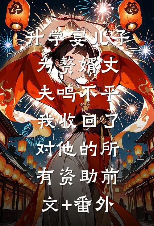 升学宴儿子为赘婿丈夫鸣不平，我收回了对他的所有资助前文+番外