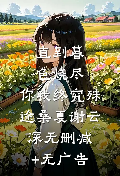 直到暮色烧尽，你我终究殊途桑夏谢云深无删减+无广告