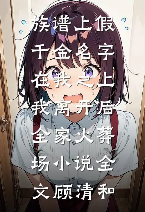 族谱上假千金名字在我之上,我离开后全家火葬场小说全文顾清和