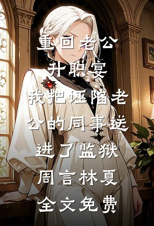 重回老公升职宴，我把诬陷老公的同事送进了监狱周言林夏全文免费
