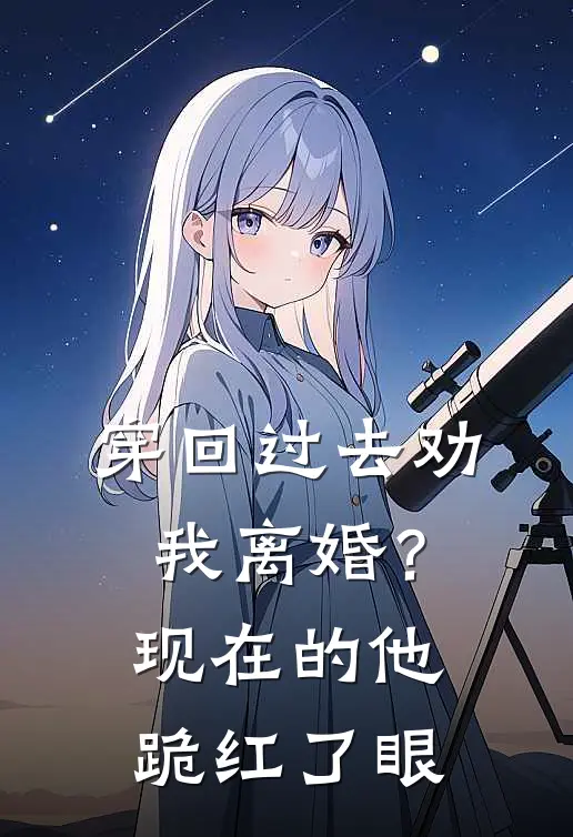 穿回过去劝我离婚？现在的他跪红了眼