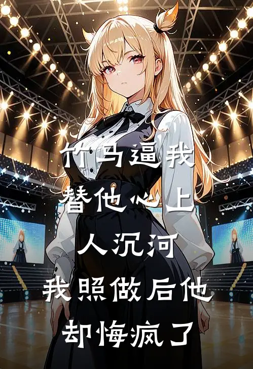 竹马逼我替他心上人沉河，我照做后他却悔疯了