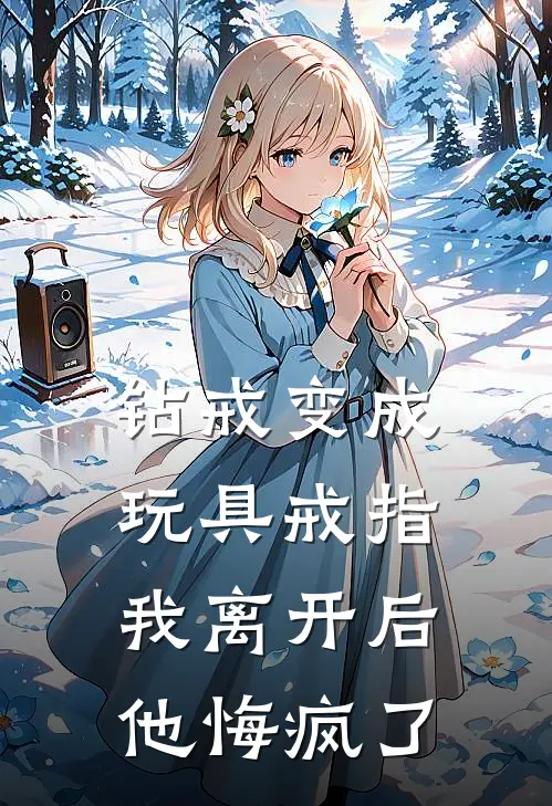 钻戒变成玩具戒指,我离开后他悔疯了