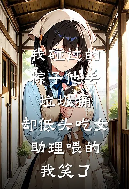 我碰过的粽子他丢垃圾桶,却低头吃女助理喂的,我笑了
