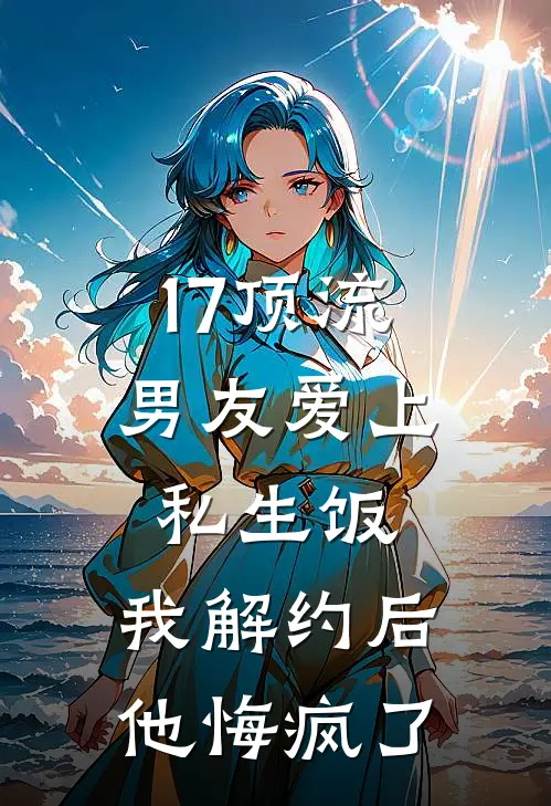 17顶流男友爱上私生饭,我解约后他悔疯了