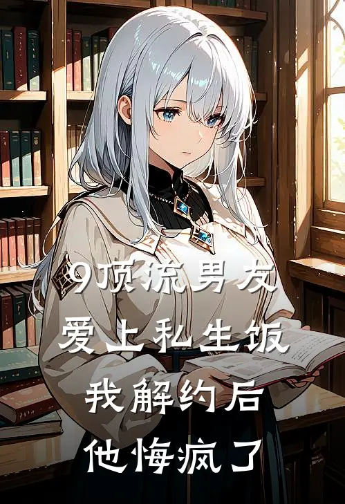 9顶流男友爱上私生饭,我解约后他悔疯了