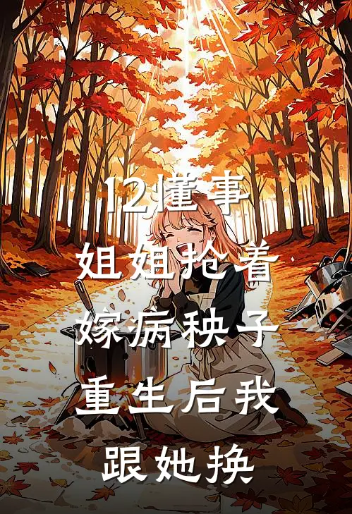 12懂事姐姐抢着嫁病秧子,重生后我跟她换