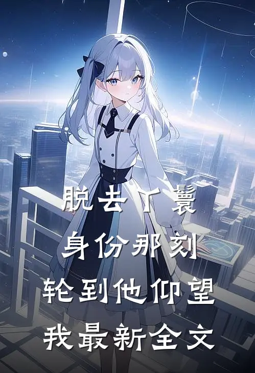 脱去丫鬟身份那刻，轮到他仰望我最新全文