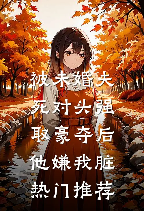 被未婚夫死对头强取豪夺后,他嫌我脏热门推荐